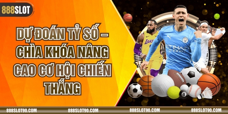 Dự Đoán Tỷ Số – Chìa Khóa Nâng Cao Cơ Hội Chiến Thắng