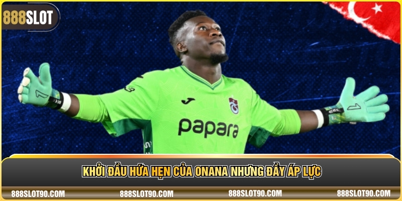 Khởi đầu hứa hẹn của Onana nhưng đầy áp lực