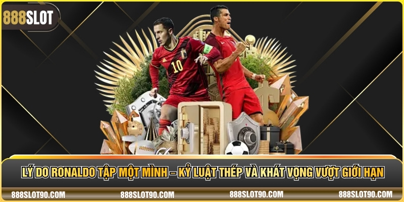 Lý do Ronaldo tập một mình – Kỷ luật thép và khát vọng vượt giới hạn