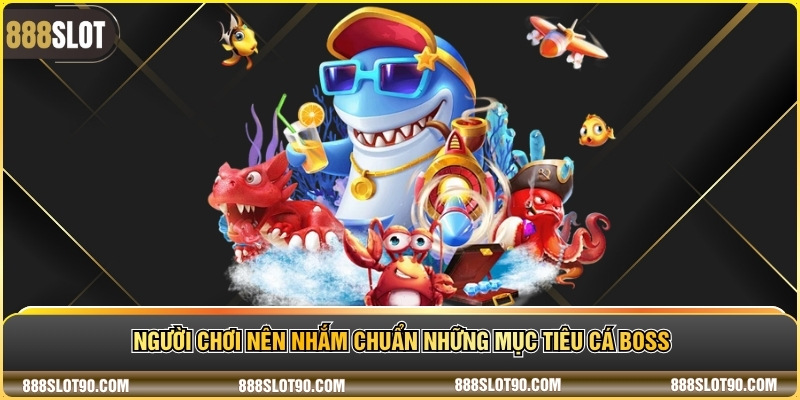 Người chơi nên nhắm chuẩn những mục tiêu cá boss