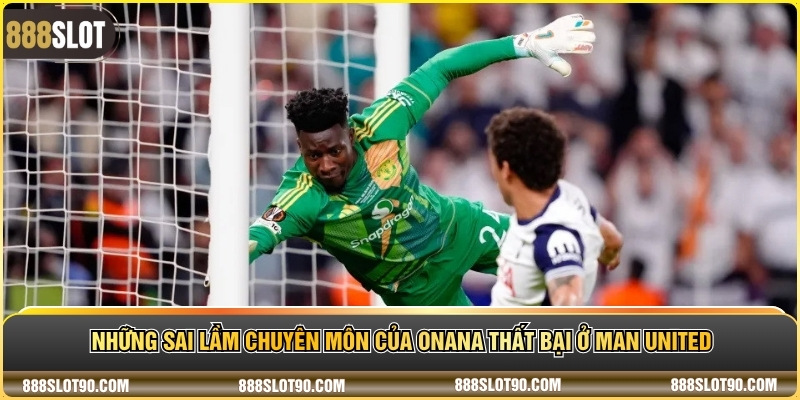 Những sai lầm chuyên môn của Onana thất bại ở Man United