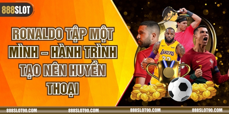 Ronaldo Tập Một Mình – Hành Trình Tạo Nên Huyền Thoại
