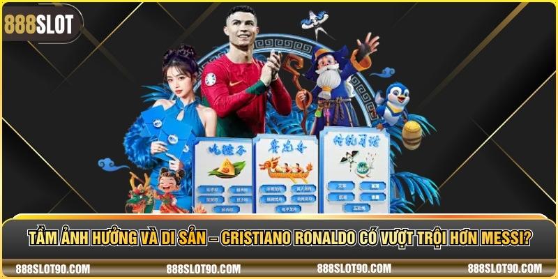 Tầm ảnh hưởng và di sản – Cristiano ronaldo có vượt trội hơn messi?