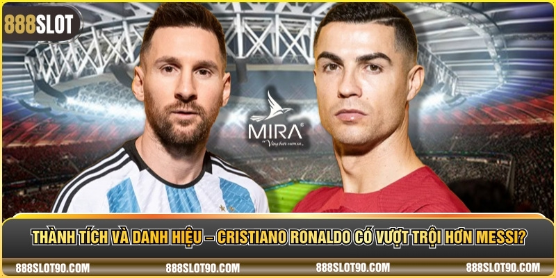 Thành tích và danh hiệu – Cristiano ronaldo có vượt trội hơn messi?