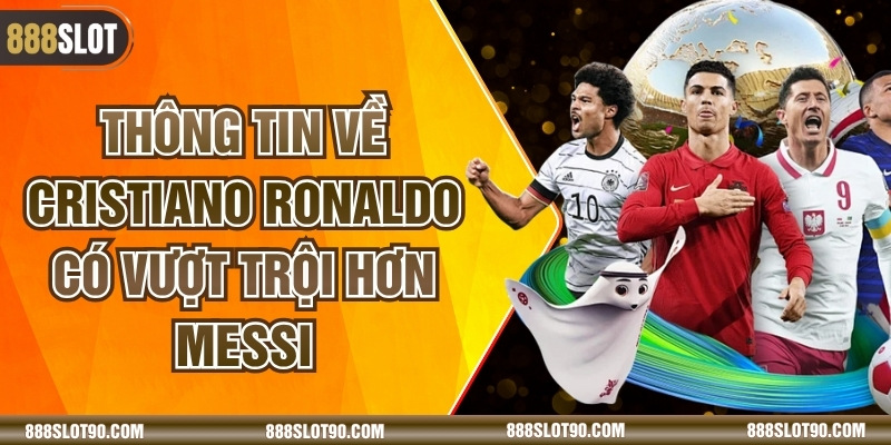 Thông Tin Về Cristiano Ronaldo Có Vượt Trội Hơn Messi