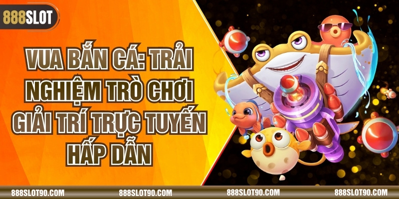 Vua Bắn Cá: Trải Nghiệm Trò Chơi Giải Trí Trực Tuyến Hấp Dẫn